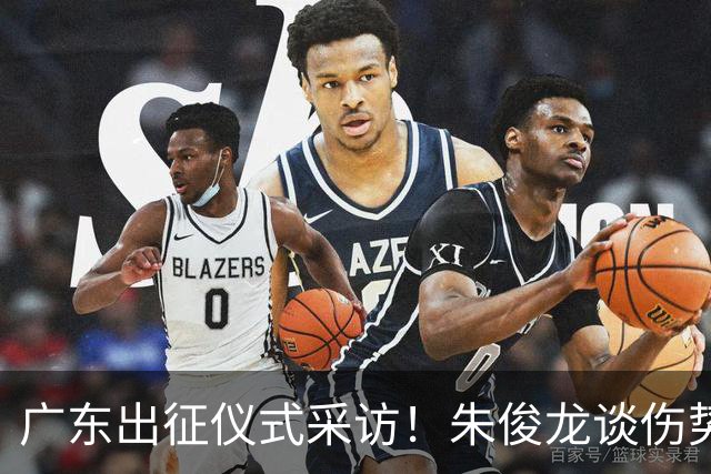 广东出征仪式采访！朱俊龙谈伤势，胡金秋提磨合，孙铭徽强调担责