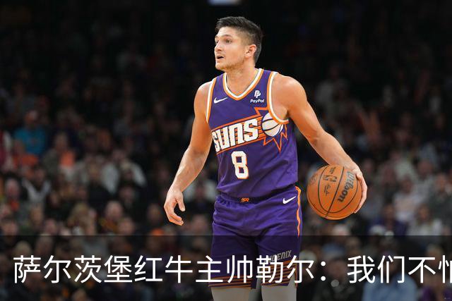 萨尔茨堡红牛主帅勒尔：我们不怕米兰，希望延续15场不败